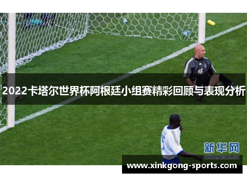 2022卡塔尔世界杯阿根廷小组赛精彩回顾与表现分析