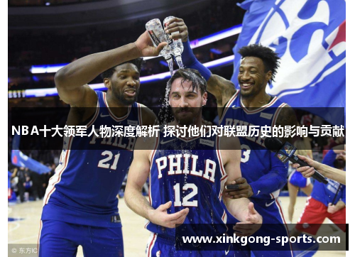 NBA十大领军人物深度解析 探讨他们对联盟历史的影响与贡献