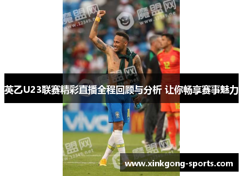 英乙U23联赛精彩直播全程回顾与分析 让你畅享赛事魅力