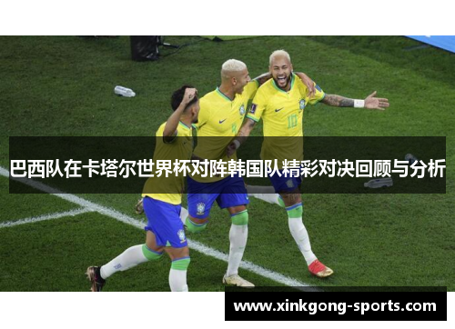 巴西队在卡塔尔世界杯对阵韩国队精彩对决回顾与分析