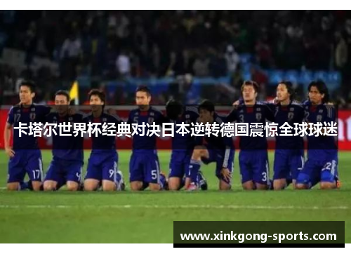 卡塔尔世界杯经典对决日本逆转德国震惊全球球迷