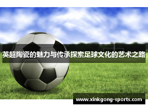 英超陶瓷的魅力与传承探索足球文化的艺术之路