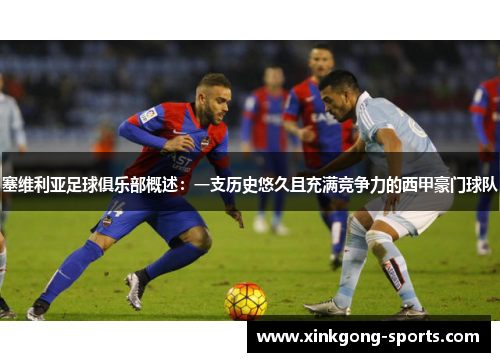 塞维利亚足球俱乐部概述：一支历史悠久且充满竞争力的西甲豪门球队
