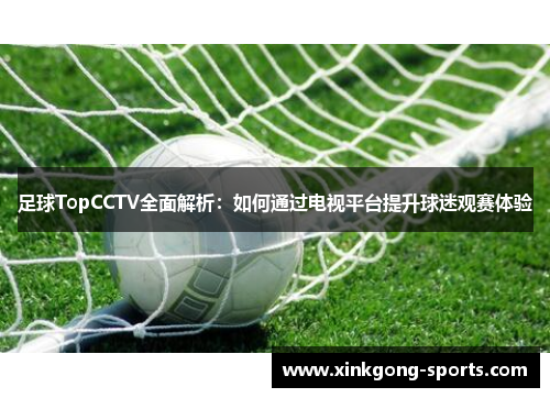 足球TopCCTV全面解析：如何通过电视平台提升球迷观赛体验