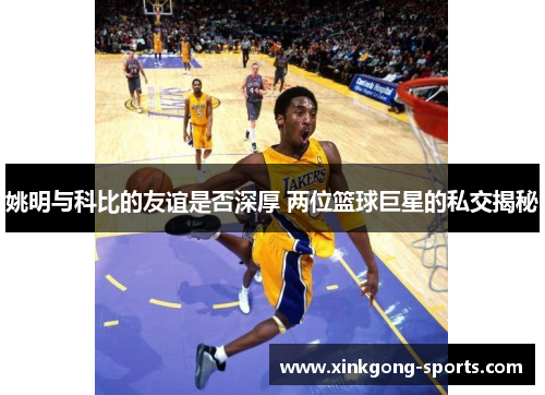 姚明与科比的友谊是否深厚 两位篮球巨星的私交揭秘