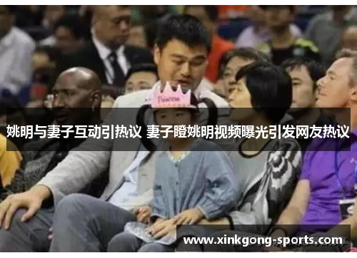 姚明与妻子互动引热议 妻子瞪姚明视频曝光引发网友热议