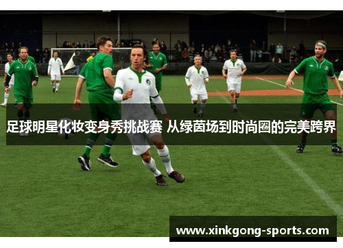 足球明星化妆变身秀挑战赛 从绿茵场到时尚圈的完美跨界