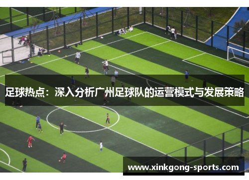 足球热点：深入分析广州足球队的运营模式与发展策略