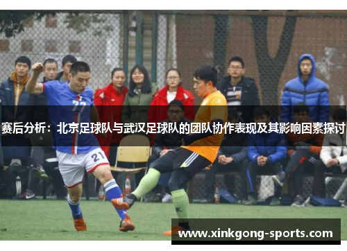 赛后分析：北京足球队与武汉足球队的团队协作表现及其影响因素探讨