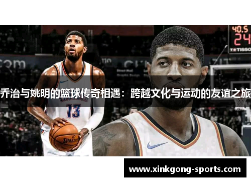 乔治与姚明的篮球传奇相遇：跨越文化与运动的友谊之旅