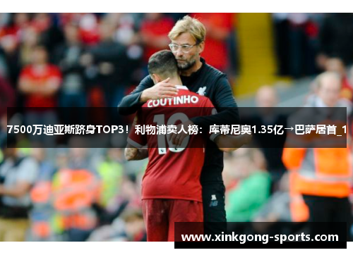 7500万迪亚斯跻身TOP3！利物浦卖人榜：库蒂尼奥1.35亿→巴萨居首_1