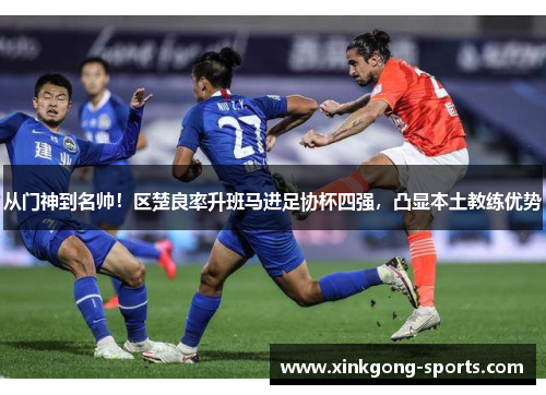 从门神到名帅！区楚良率升班马进足协杯四强，凸显本土教练优势