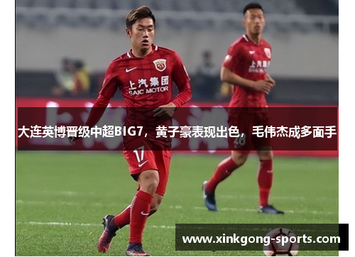 大连英博晋级中超BIG7，黄子豪表现出色，毛伟杰成多面手