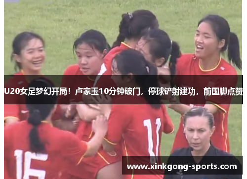 U20女足梦幻开局！卢家玉10分钟破门，停球铲射建功，前国脚点赞